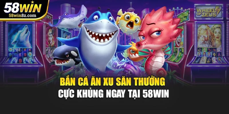 Bắn Cá Ăn Xu - Săn Thưởng Cực Khủng Ngay Tại 58WIN