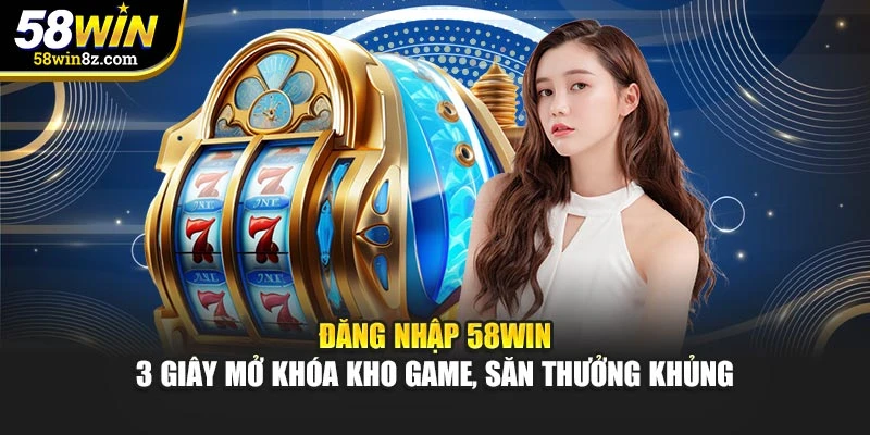 Đăng Nhập 58win – 3 Giây Mở Khóa Kho Game, Săn Thưởng Khủng