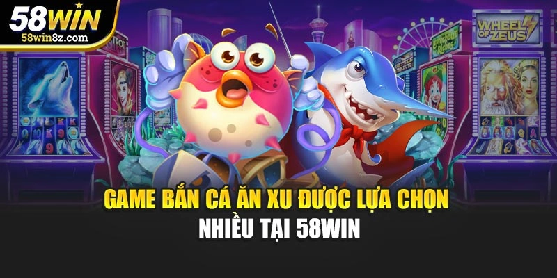 Game bắn cá ăn xu được lựa chọn nhiều tại 58WIN