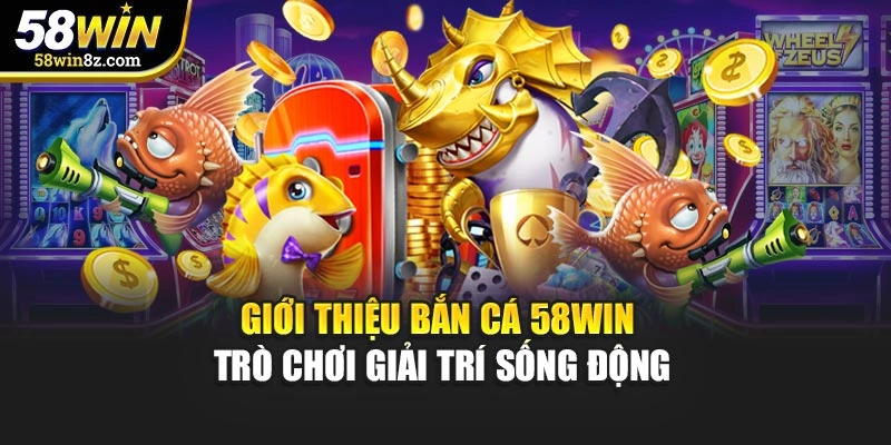 Giới thiệu bắn cá 58win - Trò chơi giải trí sống động