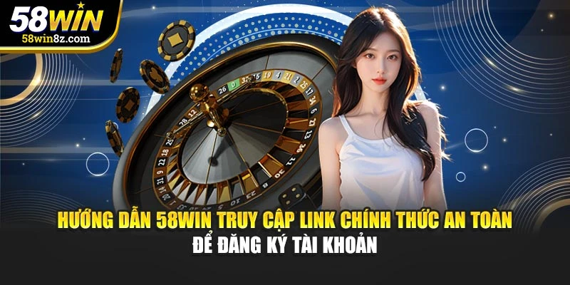 Hướng dẫn 58win truy cập link chính thức an toàn để đăng ký tài khoản
